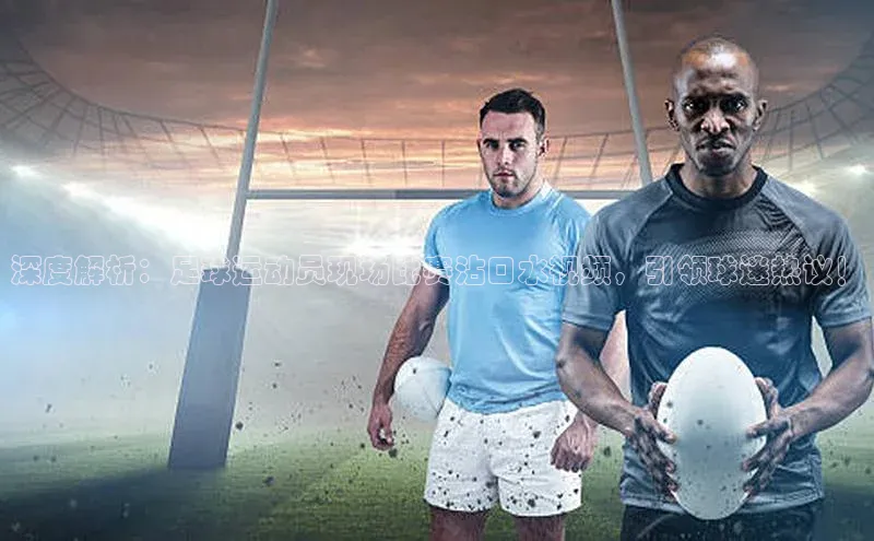 新宝gg官网登录地址百度手机输入法深度解析：足球运动员现场比赛沾口水视频，引领球迷热议！