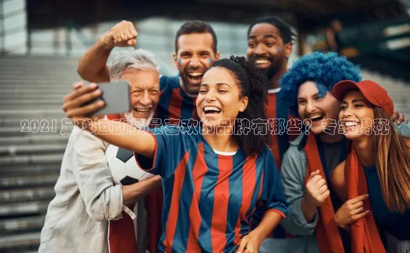 新宝gg—创造奇迹登录滴滴出行2021足球运动员最喜欢的品牌有哪些？专家揭秘