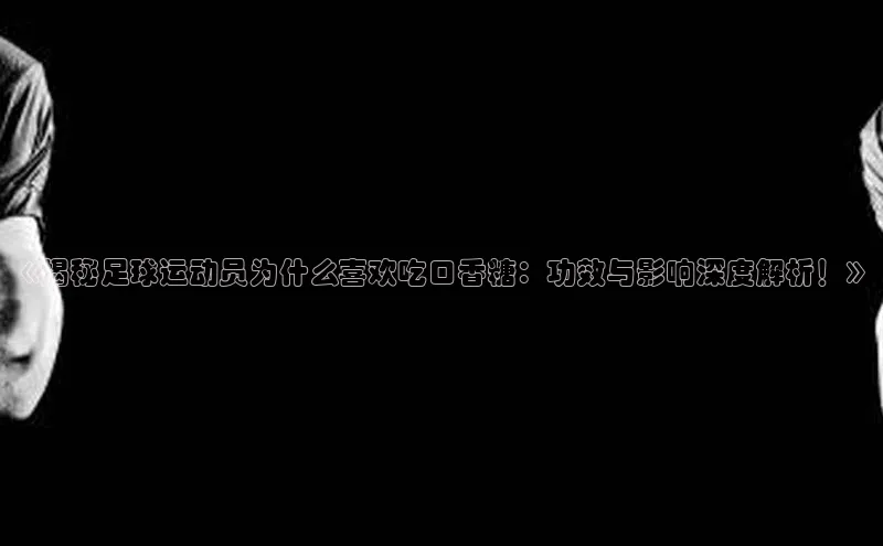 G.G网站最新登录页面知乎《揭秘足球运动员为什么喜欢吃口香糖：功效与影响深度解析！》