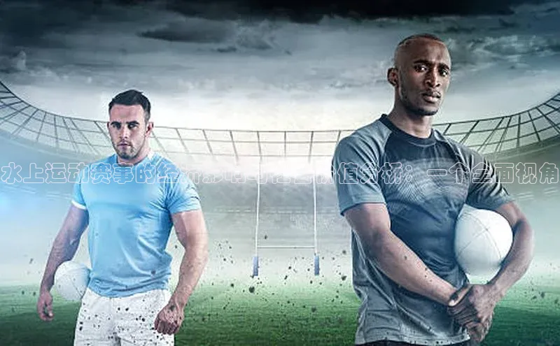 新宝gg创造奇迹平台总代理百度信誉水上运动赛事的经济影响与社会价值分析：一个全面视角