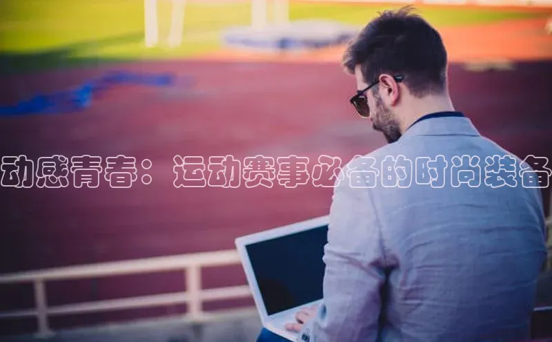 新宝gg创造奇迹平台总代理诸葛科技动感青春：运动赛事必备的时尚装备