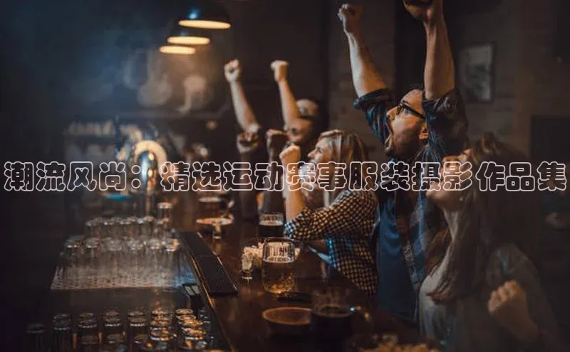 潮流风尚：精选运动赛事服装摄影作品集