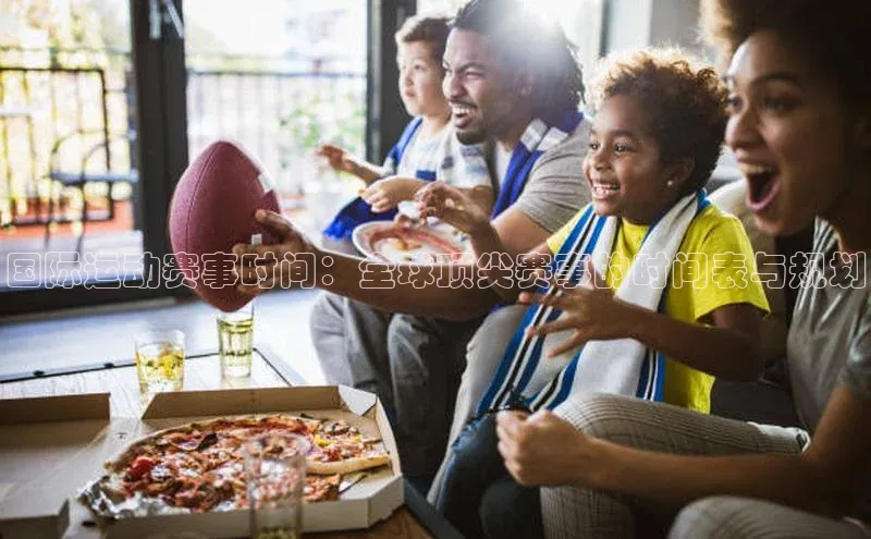 国际运动赛事时间：全球顶尖赛事的时间表与规划