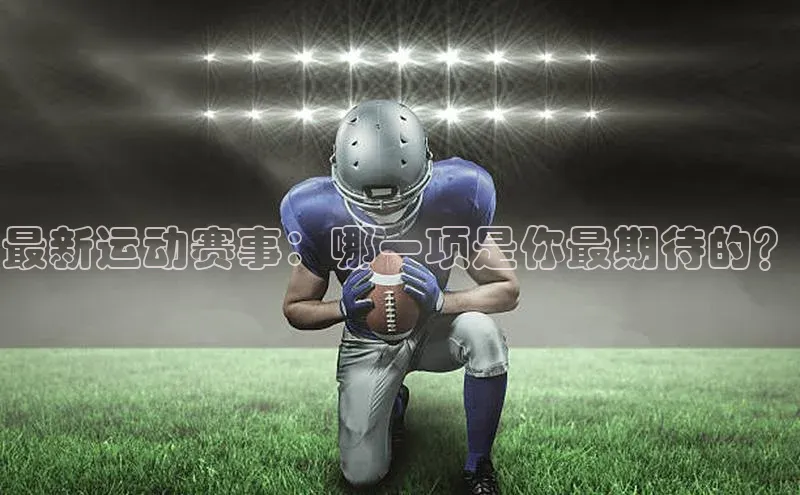 最新运动赛事：哪一项是你最期待的？