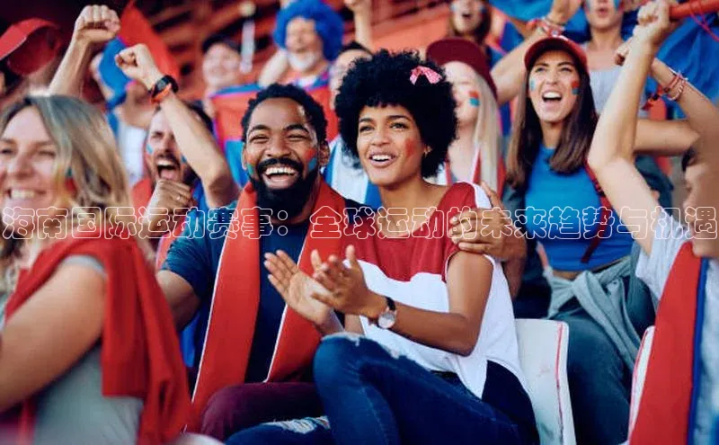 海南国际运动赛事：全球运动的未来趋势与机遇