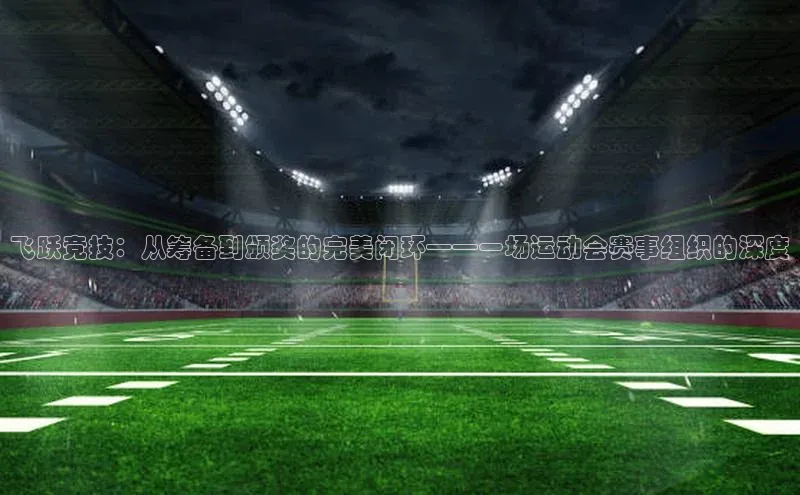 飞跃竞技：从筹备到颁奖的完美闭环——一场运动会赛事组织的深度