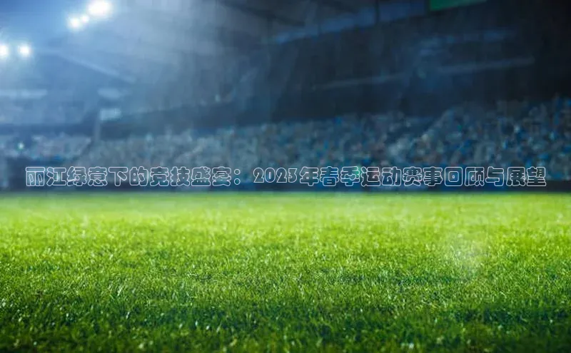 丽江绿意下的竞技盛宴：2023年春季运动赛事回顾与展望