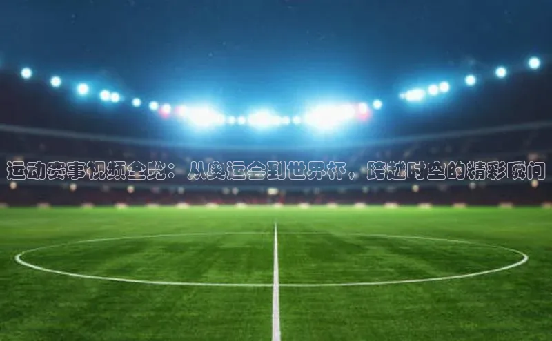 运动赛事视频全览：从奥运会到世界杯，跨越时空的精彩瞬间