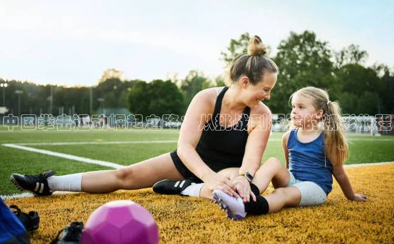 中国拳击运动崛起之路：从挑战到冠军的精彩旅程