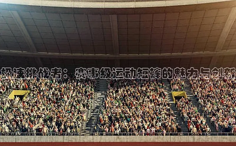 极速挑战者：赛事级运动短裤的魅力与创新