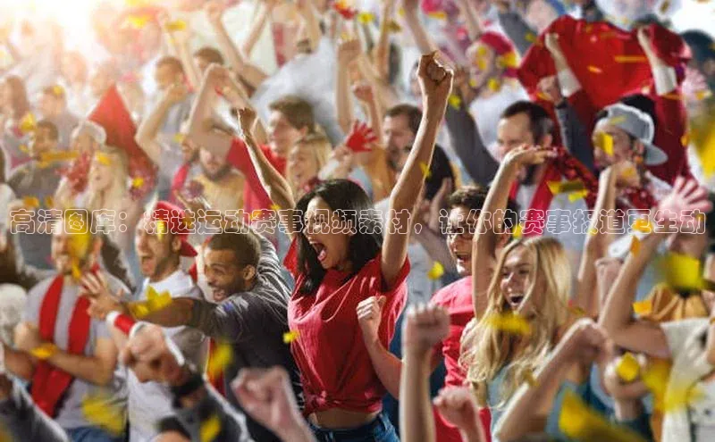 高清图库：精选运动赛事视频素材，让你的赛事报道更生动