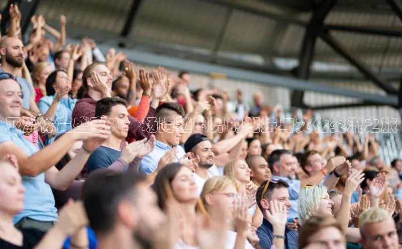 亚洲体育盛事：一场跨越国界的竞技与文化交流之旅