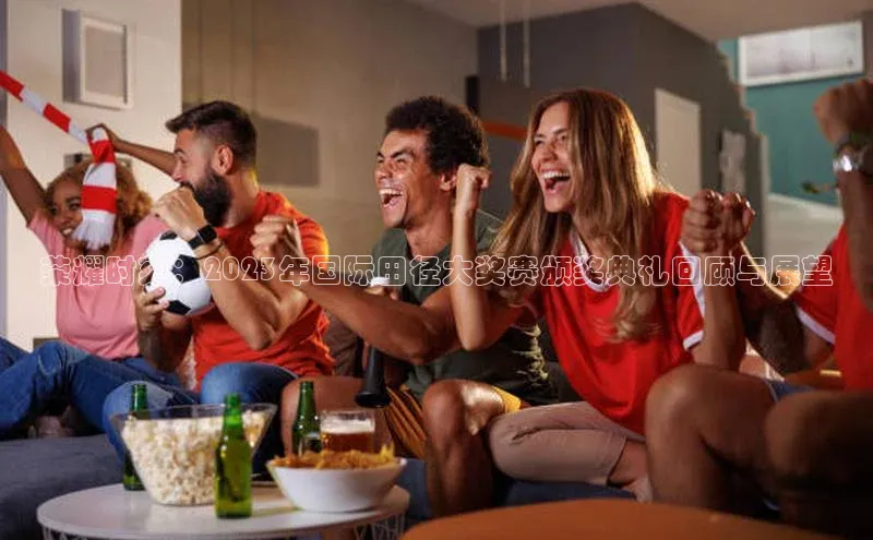 荣耀时刻：2023年国际田径大奖赛颁奖典礼回顾与展望