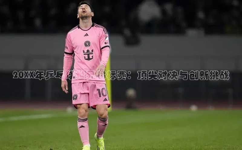 20XX年乒乓球世界锦标赛：顶尖对决与创新挑战