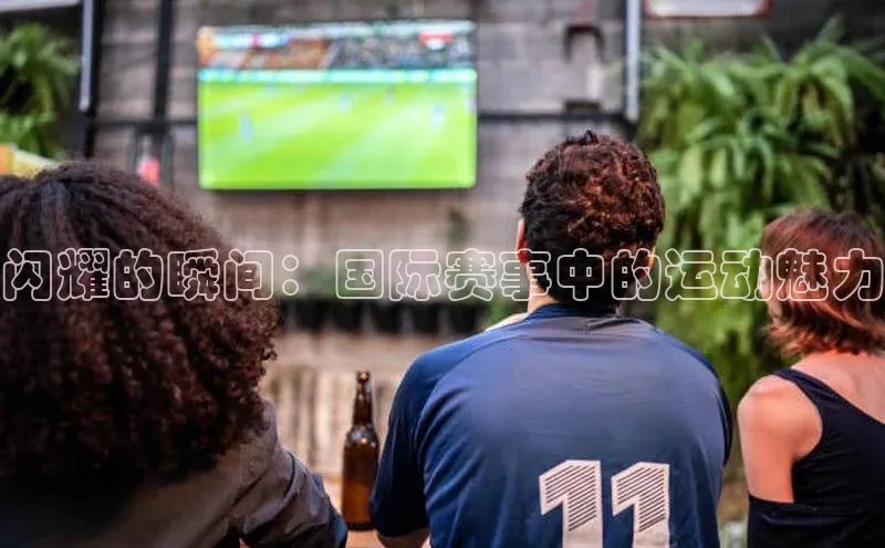 闪耀的瞬间：国际赛事中的运动魅力