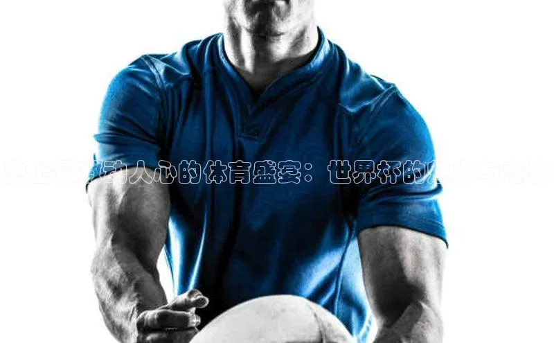 史上最激动人心的体育盛宴：世界杯的魅力与奇迹