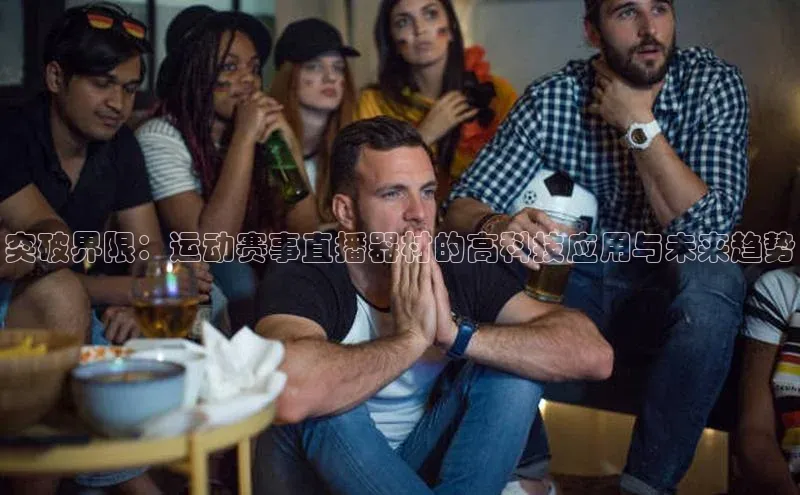 突破界限：运动赛事直播器材的高科技应用与未来趋势