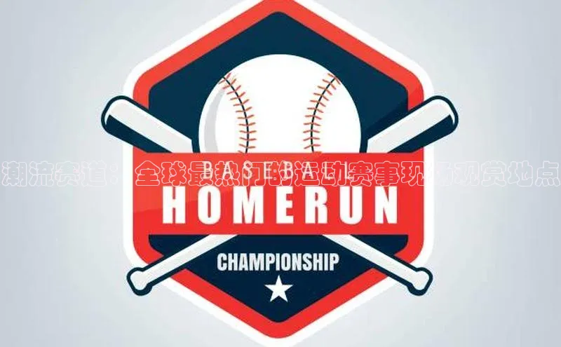 潮流赛道：全球最热门的运动赛事现场观赏地点