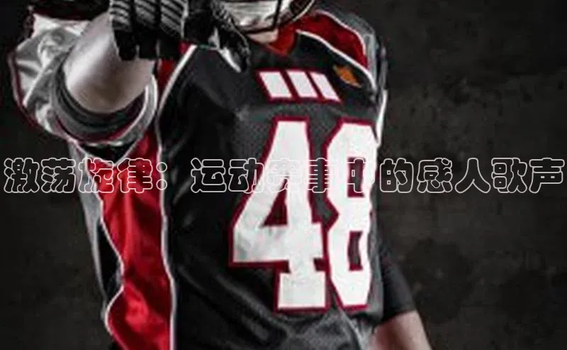 激荡旋律：运动赛事中的感人歌声