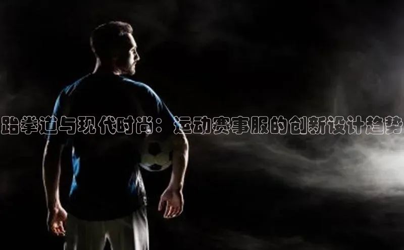 跆拳道与现代时尚：运动赛事服的创新设计趋势