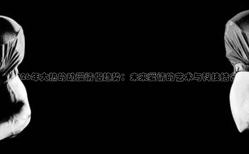 2026年大热的动漫情侣趋势：未来爱情的艺术与科技结合